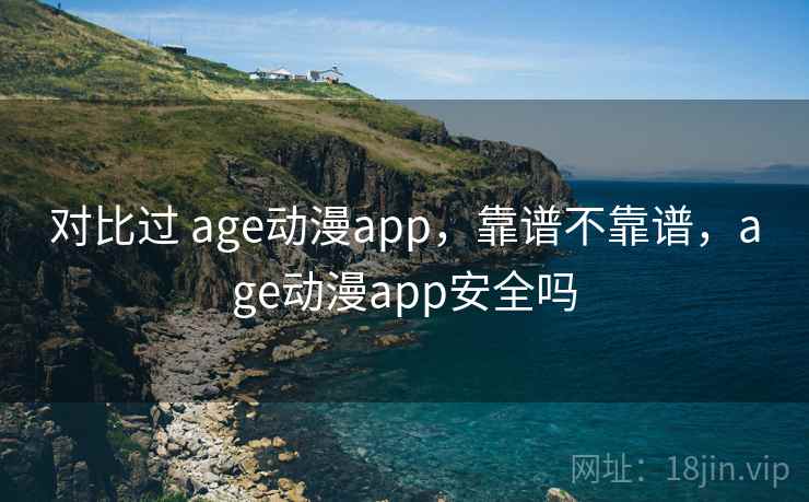 对比过 age动漫app,靠谱不靠谱,age动漫app安全吗 对比过 age动漫app,靠谱不靠谱,age动漫app安全吗