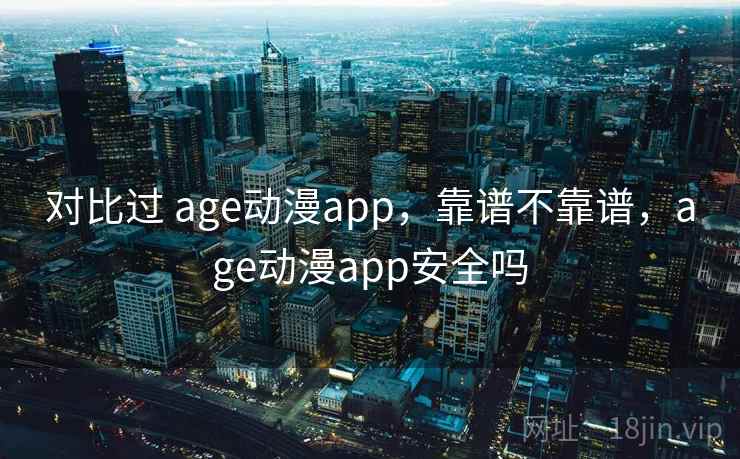 对比过 age动漫app,靠谱不靠谱,age动漫app安全吗 对比过 age动漫app,靠谱不靠谱,age动漫app安全吗