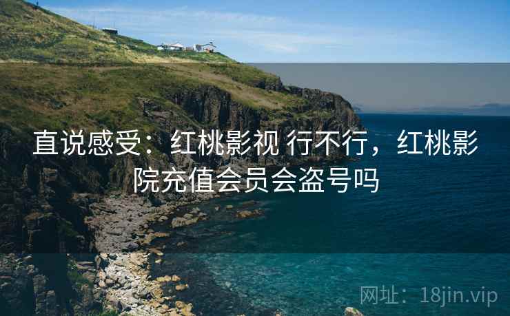 直说感受:红桃影视 行不行,红桃影院充值会员会盗号吗 直说感受:红桃影视 行不行,红桃影院充值会员会盗号吗