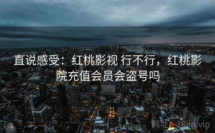 直说感受:红桃影视 行不行,红桃影院充值会员会盗号吗 直说感受:红桃影视 行不行,红桃影院充值会员会盗号吗