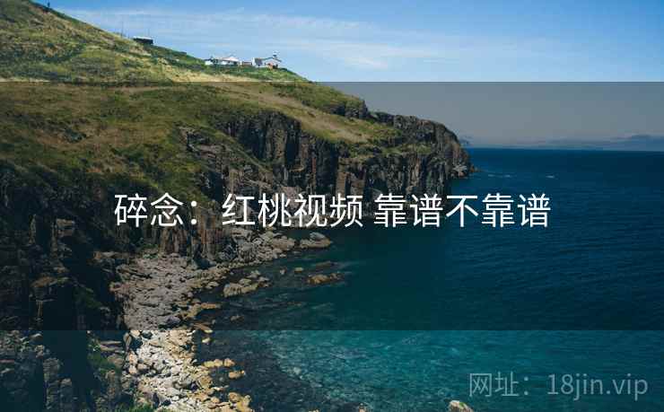 碎念:红桃视频 靠谱不靠谱 碎念:红桃视频 靠谱不靠谱