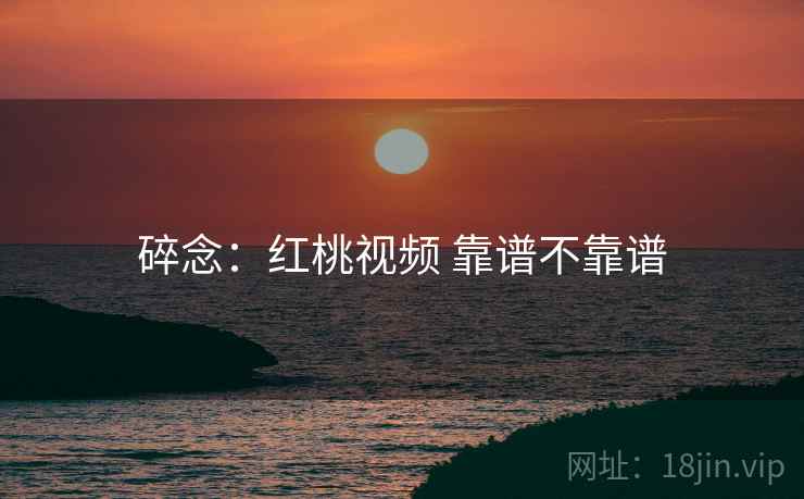 碎念:红桃视频 靠谱不靠谱 碎念:红桃视频 靠谱不靠谱