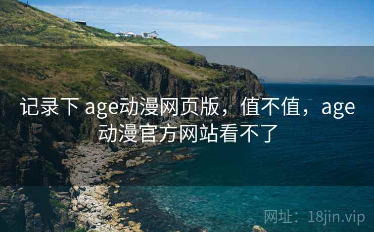 记录下 age动漫网页版,值不值,age动漫官方网站看不了 记录下 age动漫网页版,值不值,age动漫官方网站看不了