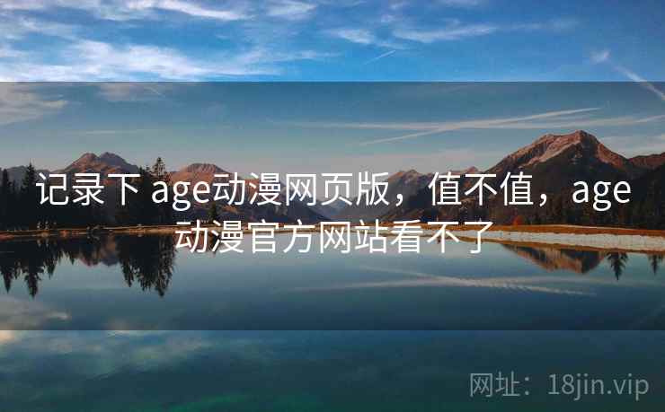 记录下 age动漫网页版,值不值,age动漫官方网站看不了 记录下 age动漫网页版,值不值,age动漫官方网站看不了