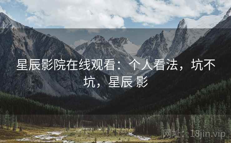 星辰影院在线观看:个人看法,坑不坑,星辰 影 星辰影院在线观看:个人看法,坑不坑,星辰 影