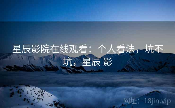 星辰影院在线观看:个人看法,坑不坑,星辰 影 星辰影院在线观看:个人看法,坑不坑,星辰 影