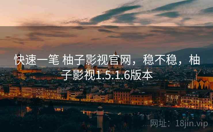 快速一笔 柚子影视官网，稳不稳，柚子影视1.5.1.6版本
