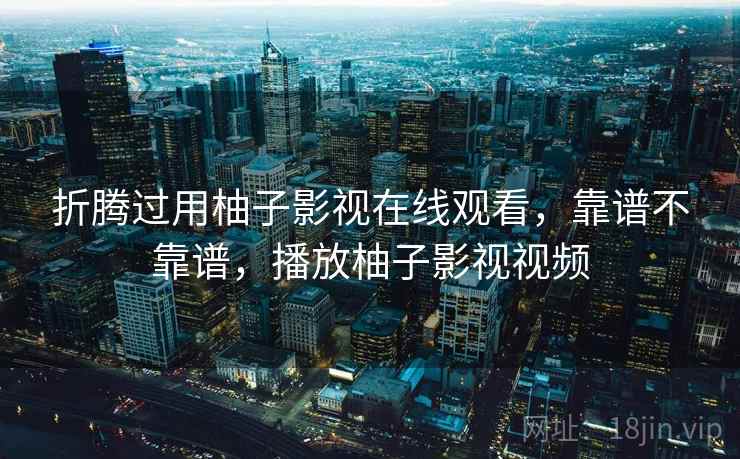 折腾过用柚子影视在线观看，靠谱不靠谱，播放柚子影视视频