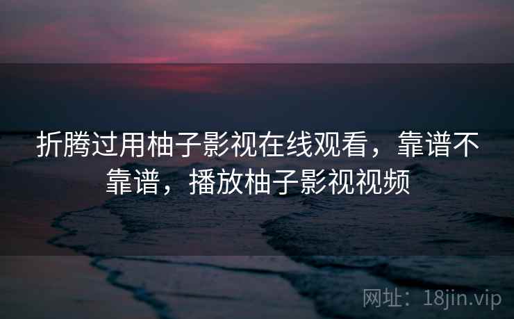 折腾过用柚子影视在线观看，靠谱不靠谱，播放柚子影视视频