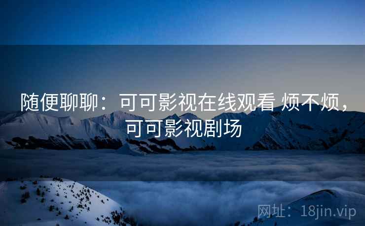 随便聊聊:可可影视在线观看 烦不烦,可可影视剧场 随便聊聊:可可影视在线观看 烦不烦,可可影视剧场