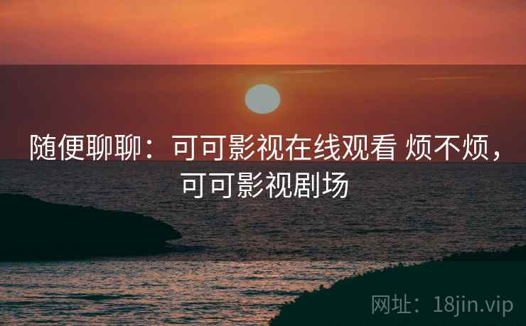 随便聊聊:可可影视在线观看 烦不烦,可可影视剧场 随便聊聊:可可影视在线观看 烦不烦,可可影视剧场