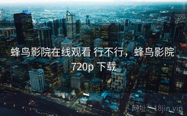 蜂鸟影院在线观看 行不行，蜂鸟影院 720p 下载
