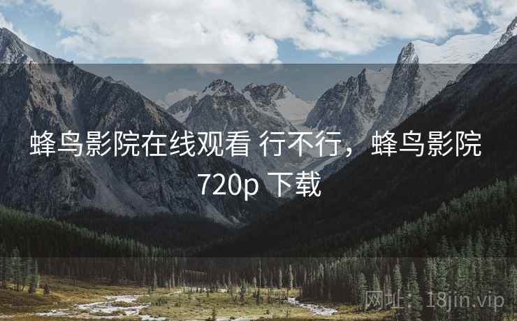 蜂鸟影院在线观看 行不行，蜂鸟影院 720p 下载