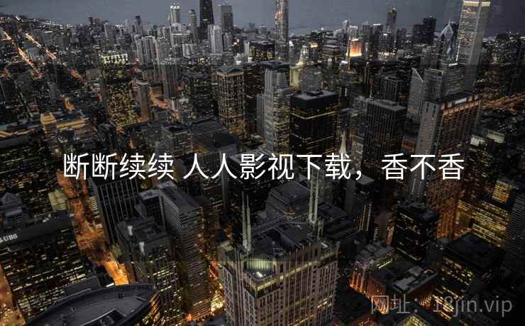 断断续续 人人影视下载,香不香 断断续续 人人影视下载,香不香