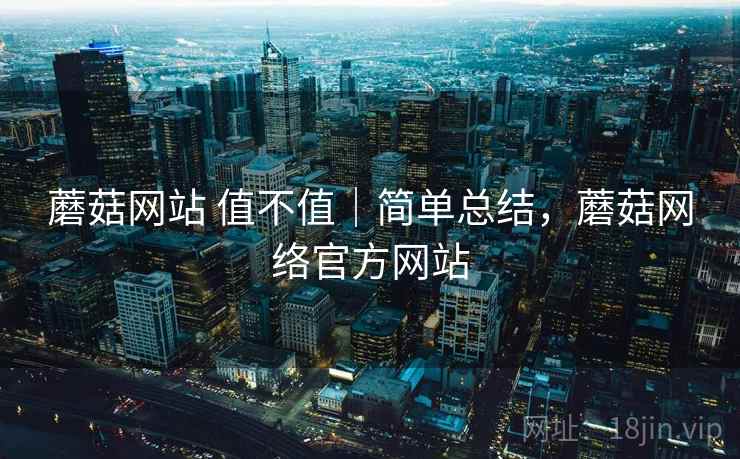 蘑菇网站 值不值|简单总结,蘑菇网络官方网站 蘑菇网站 值不值|简单总结,蘑菇网络官方网站