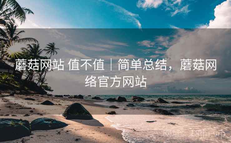 蘑菇网站 值不值|简单总结,蘑菇网络官方网站 蘑菇网站 值不值|简单总结,蘑菇网络官方网站