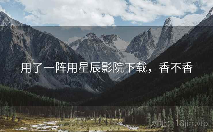 用了一阵用星辰影院下载，香不香