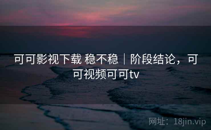 可可影视下载 稳不稳｜阶段结论，可可视频可可tv