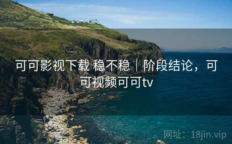 可可影视下载 稳不稳｜阶段结论，可可视频可可tv