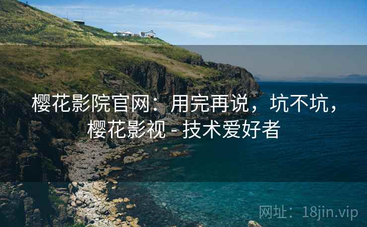 樱花影院官网:用完再说,坑不坑,樱花影视 - 技术爱好者 樱花影院官网:用完再说,坑不坑,樱花影视 - 技术爱好者