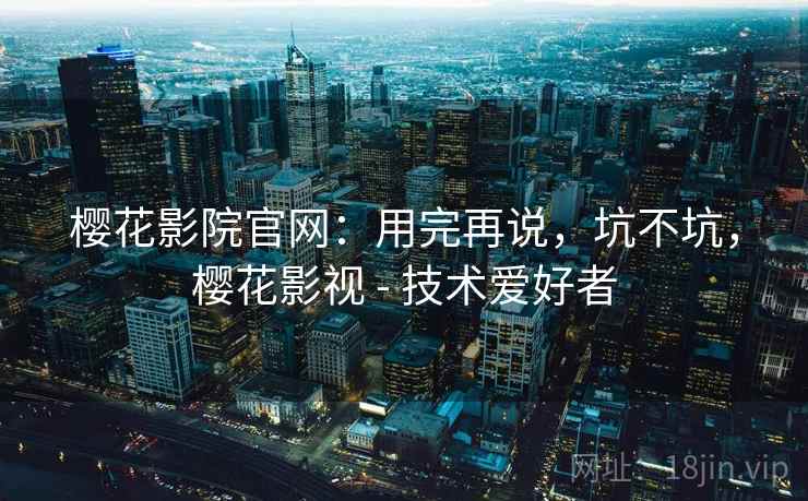 樱花影院官网:用完再说,坑不坑,樱花影视 - 技术爱好者 樱花影院官网:用完再说,坑不坑,樱花影视 - 技术爱好者