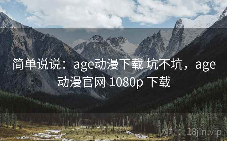 简单说说：age动漫下载 坑不坑，age动漫官网 1080p 下载