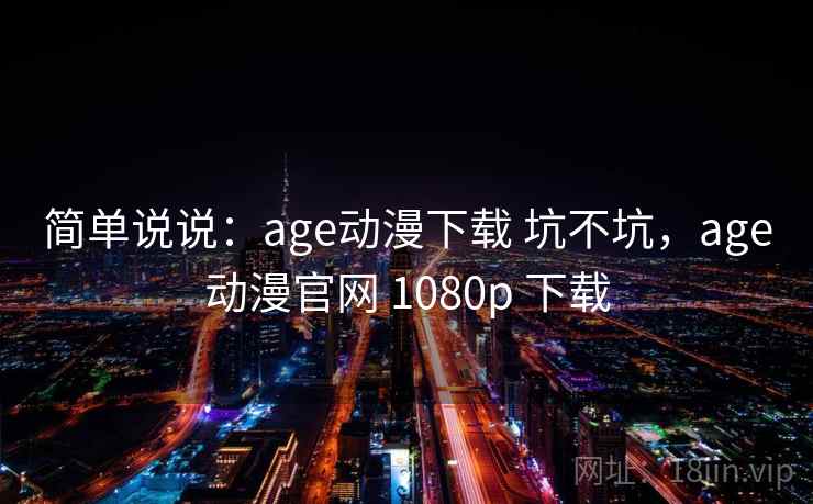 简单说说：age动漫下载 坑不坑，age动漫官网 1080p 下载