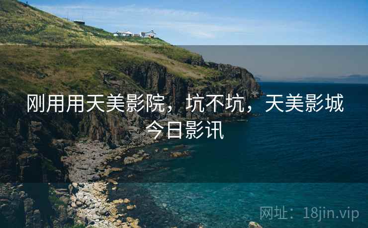 刚用用天美影院,坑不坑,天美影城今日影讯 刚用用天美影院,坑不坑,天美影城今日影讯