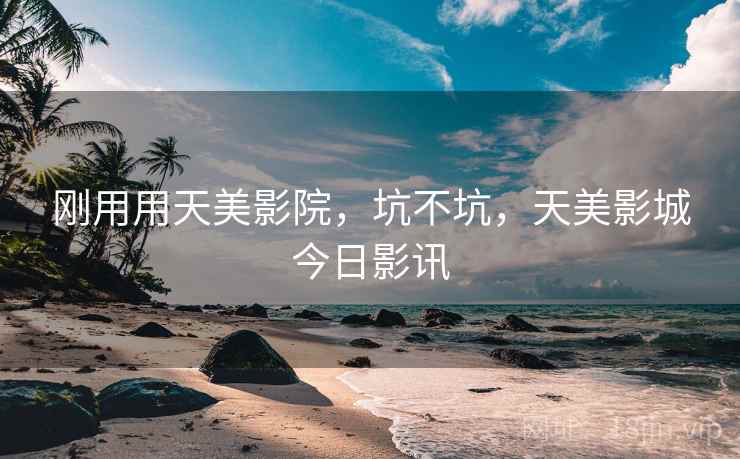 刚用用天美影院,坑不坑,天美影城今日影讯 刚用用天美影院,坑不坑,天美影城今日影讯