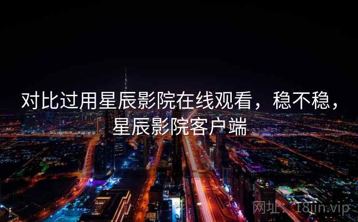 对比过用星辰影院在线观看，稳不稳，星辰影院客户端