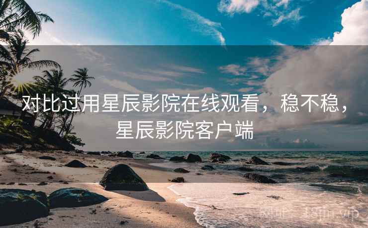 对比过用星辰影院在线观看，稳不稳，星辰影院客户端
