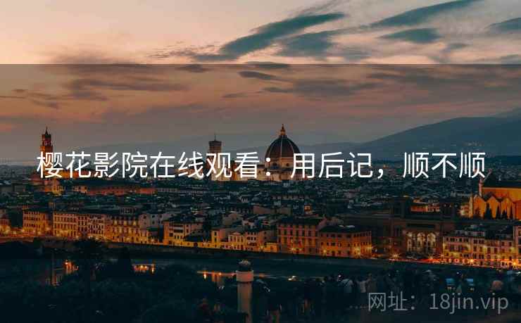 樱花影院在线观看:用后记,顺不顺 樱花影院在线观看:用后记,顺不顺