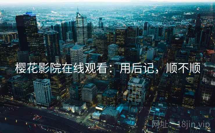 樱花影院在线观看:用后记,顺不顺 樱花影院在线观看:用后记,顺不顺