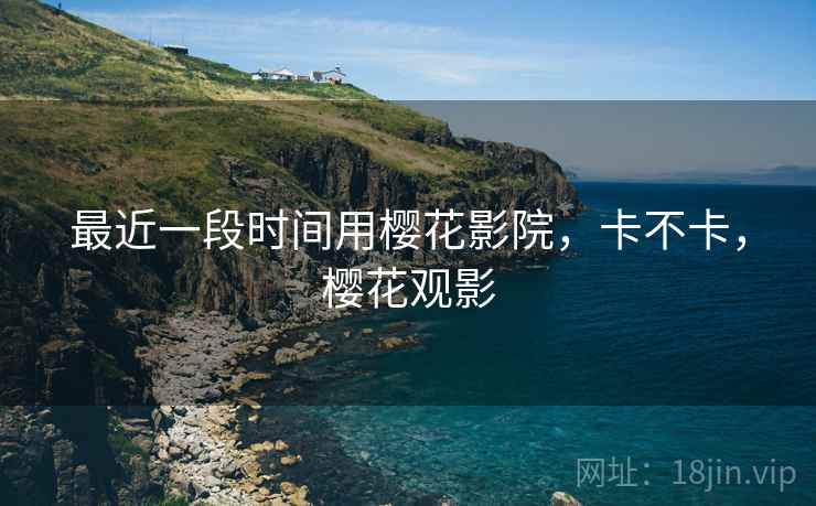 最近一段时间用樱花影院，卡不卡，樱花观影
